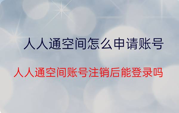 人人通空间怎么申请账号 人人通空间账号注销后能登录吗？